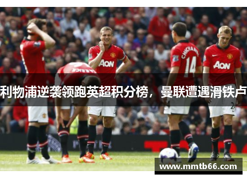 利物浦逆袭领跑英超积分榜，曼联遭遇滑铁卢