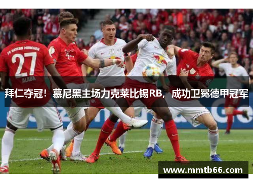 拜仁夺冠！慕尼黑主场力克莱比锡RB，成功卫冕德甲冠军