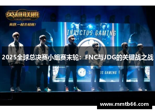 2025全球总决赛小组赛末轮：FNC与JDG的关键战之战