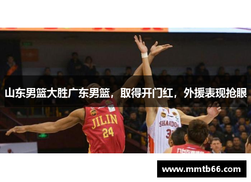 山东男篮大胜广东男篮，取得开门红，外援表现抢眼