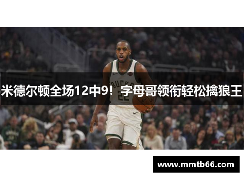 米德尔顿全场12中9！字母哥领衔轻松擒狼王