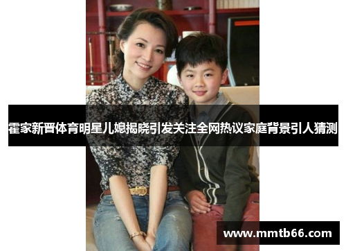 霍家新晋体育明星儿媳揭晓引发关注全网热议家庭背景引人猜测