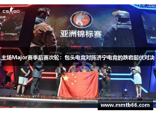 主场Major赛季后赛次轮：包头电竞对阵济宁电竞的跌宕起伏对决