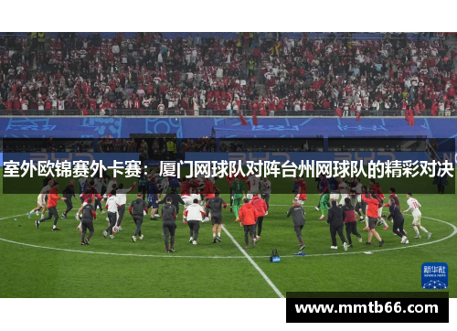 室外欧锦赛外卡赛：厦门网球队对阵台州网球队的精彩对决